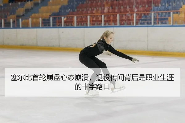 塞尔比首轮崩盘心态崩溃，退役传闻背后是职业生涯的十字路口